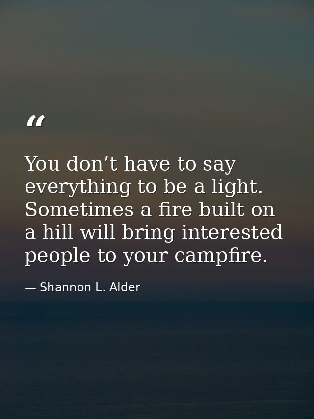 You don’t have to say everything to be a light. Sometimes a fire built on a hill will bring interested people to your ca — Shannon L. Alder