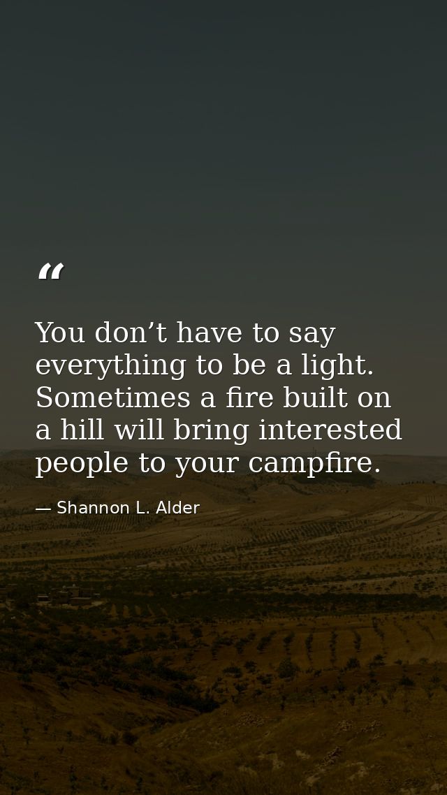 You don’t have to say everything to be a light. Sometimes a fire built on a hill will bring interested people to your ca — Shannon L. Alder
