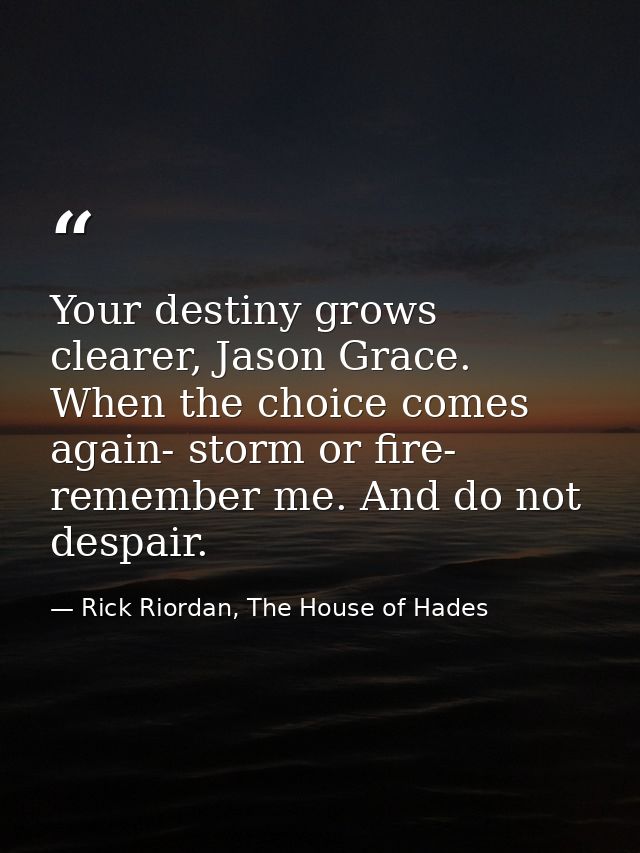 Your destiny grows clearer, Jason Grace. When the choice comes again- storm or fire- remember me. And do not despair. — Rick Riordan, The House of Hades