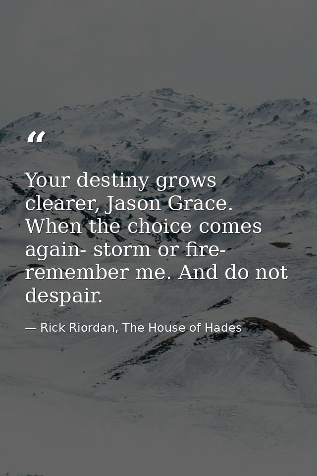 Your destiny grows clearer, Jason Grace. When the choice comes again- storm or fire- remember me. And do not despair. — Rick Riordan, The House of Hades