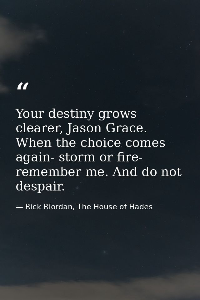 Your destiny grows clearer, Jason Grace. When the choice comes again- storm or fire- remember me. And do not despair. — Rick Riordan, The House of Hades