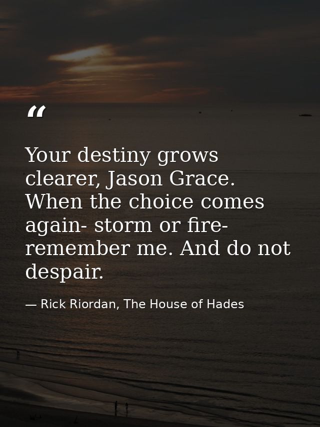 Your destiny grows clearer, Jason Grace. When the choice comes again- storm or fire- remember me. And do not despair. — Rick Riordan, The House of Hades