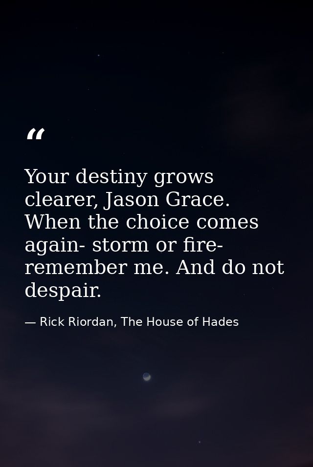 Your destiny grows clearer, Jason Grace. When the choice comes again- storm or fire- remember me. And do not despair. — Rick Riordan, The House of Hades