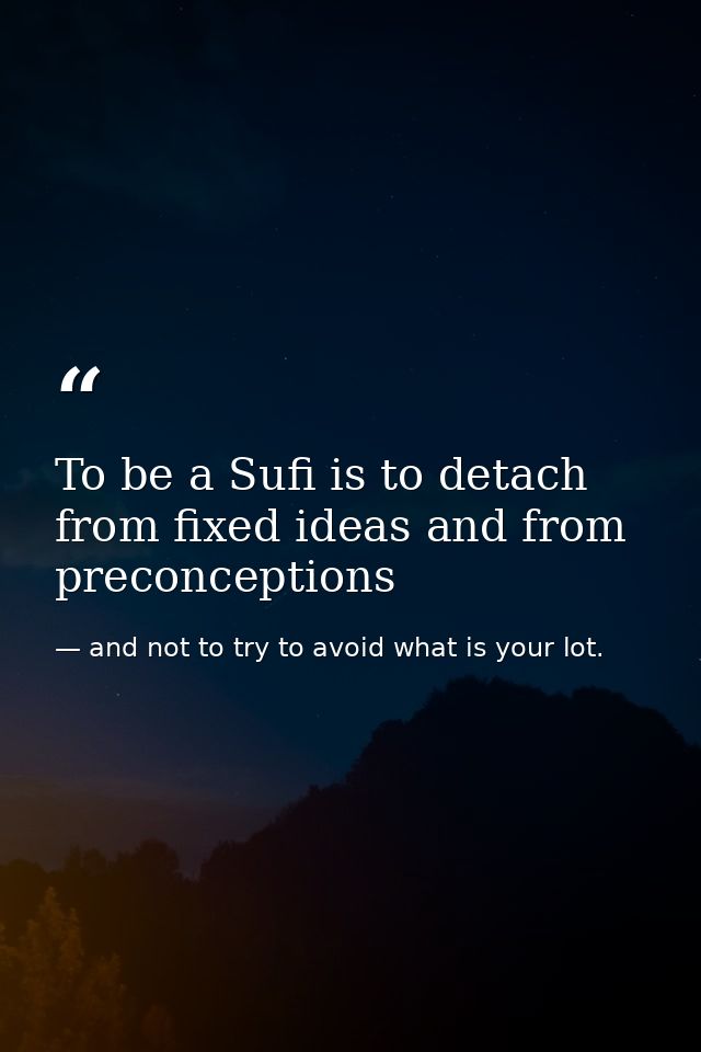 To be a Sufi is to detach from fixed ideas and from preconceptions — and not to try to avoid what is your lot.