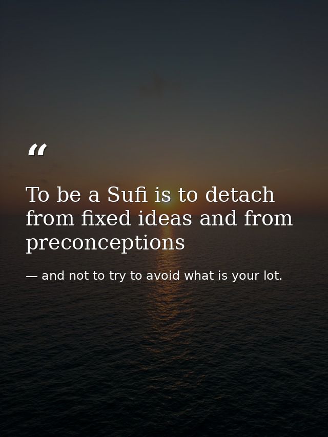 To be a Sufi is to detach from fixed ideas and from preconceptions — and not to try to avoid what is your lot.