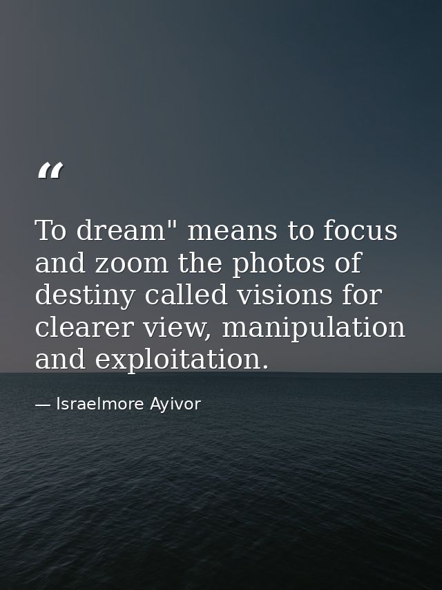 To dream" means to focus and zoom the photos of destiny called visions for clearer view, manipulation and exploitation. — Israelmore Ayivor