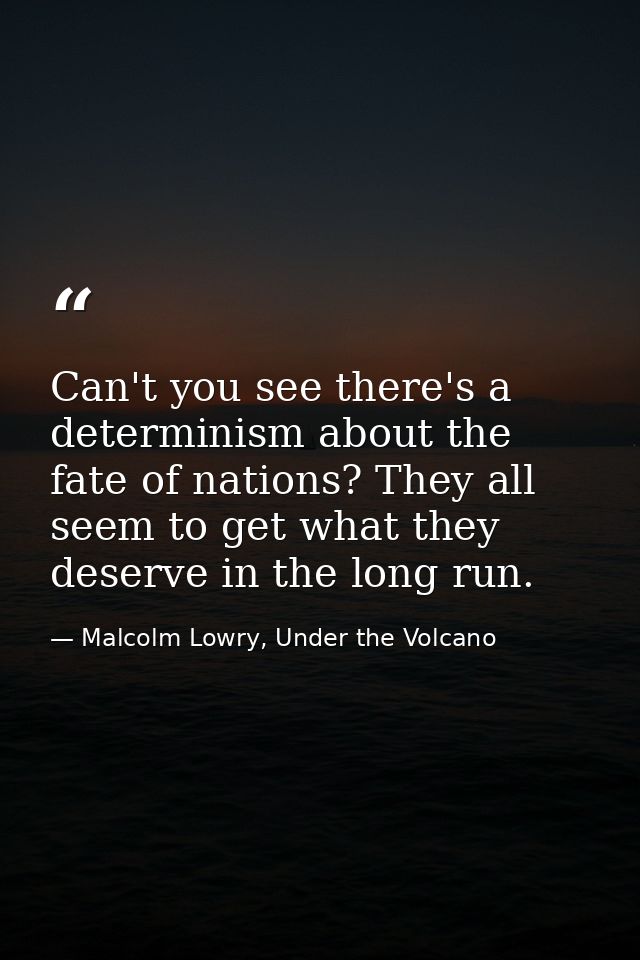 Can't you see there's a determinism about the fate of nations? They all seem to get what they deserve in the long run. — Malcolm Lowry, Under the Volcano