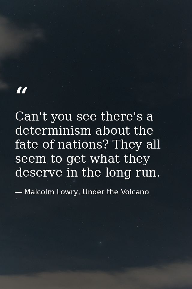 Can't you see there's a determinism about the fate of nations? They all seem to get what they deserve in the long run. — Malcolm Lowry, Under the Volcano
