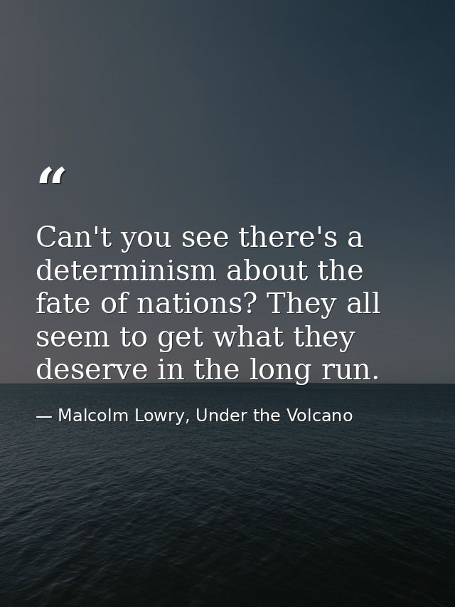 Can't you see there's a determinism about the fate of nations? They all seem to get what they deserve in the long run. — Malcolm Lowry, Under the Volcano