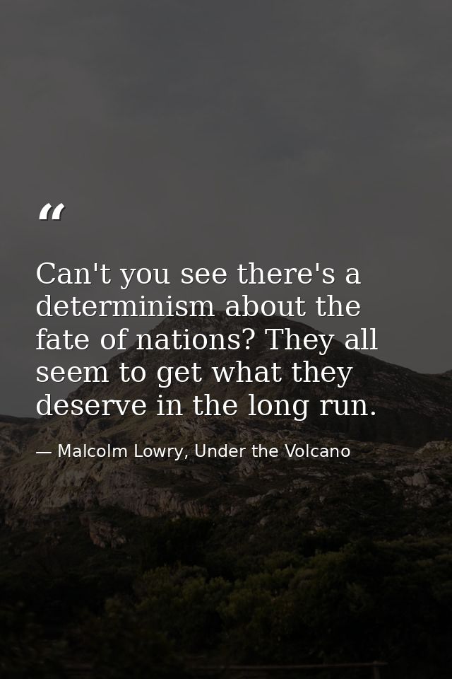Can't you see there's a determinism about the fate of nations? They all seem to get what they deserve in the long run. — Malcolm Lowry, Under the Volcano