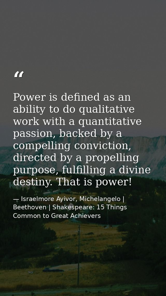 Power is defined as an ability to do qualitative work with a quantitative passion, backed by a compelling conviction, di — Israelmore Ayivor, Michelangelo | Beethoven | Shakespeare: 15 Things Common to Great Achievers