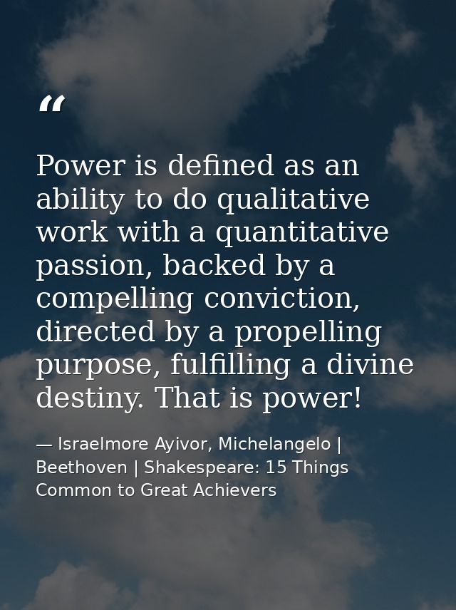 Power is defined as an ability to do qualitative work with a quantitative passion, backed by a compelling conviction, di — Israelmore Ayivor, Michelangelo | Beethoven | Shakespeare: 15 Things Common to Great Achievers
