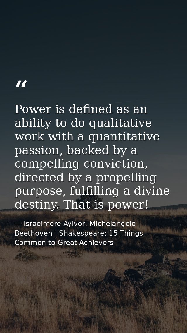 Power is defined as an ability to do qualitative work with a quantitative passion, backed by a compelling conviction, di — Israelmore Ayivor, Michelangelo | Beethoven | Shakespeare: 15 Things Common to Great Achievers
