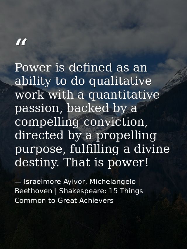 Power is defined as an ability to do qualitative work with a quantitative passion, backed by a compelling conviction, di — Israelmore Ayivor, Michelangelo | Beethoven | Shakespeare: 15 Things Common to Great Achievers