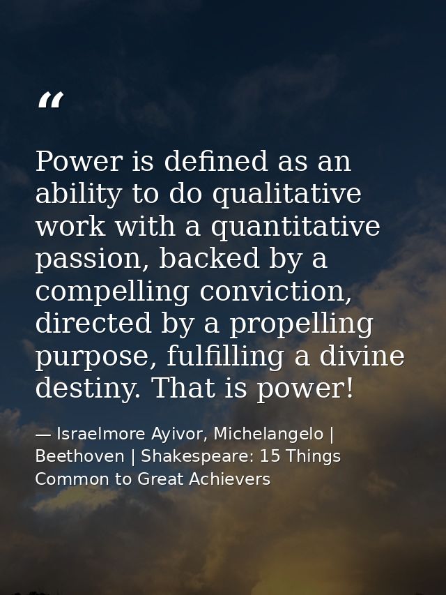 Power is defined as an ability to do qualitative work with a quantitative passion, backed by a compelling conviction, di — Israelmore Ayivor, Michelangelo | Beethoven | Shakespeare: 15 Things Common to Great Achievers