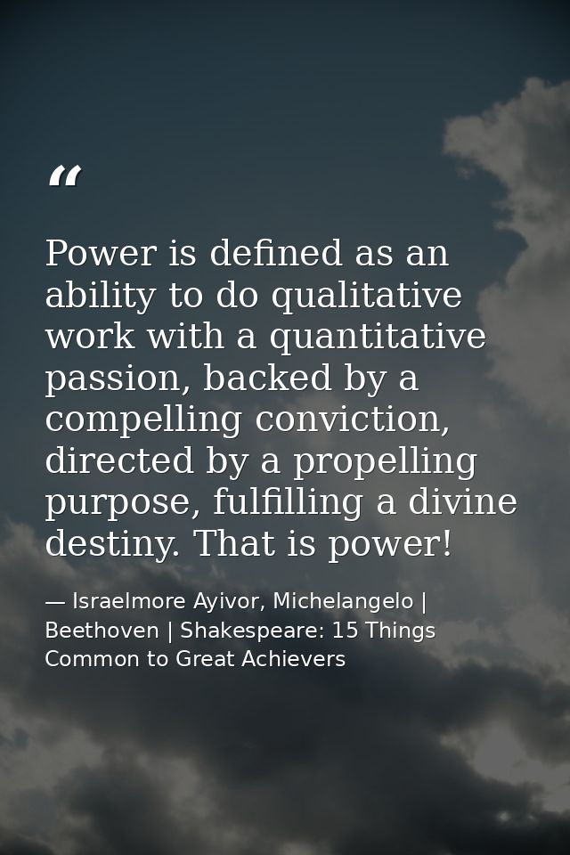 Power is defined as an ability to do qualitative work with a quantitative passion, backed by a compelling conviction, di — Israelmore Ayivor, Michelangelo | Beethoven | Shakespeare: 15 Things Common to Great Achievers