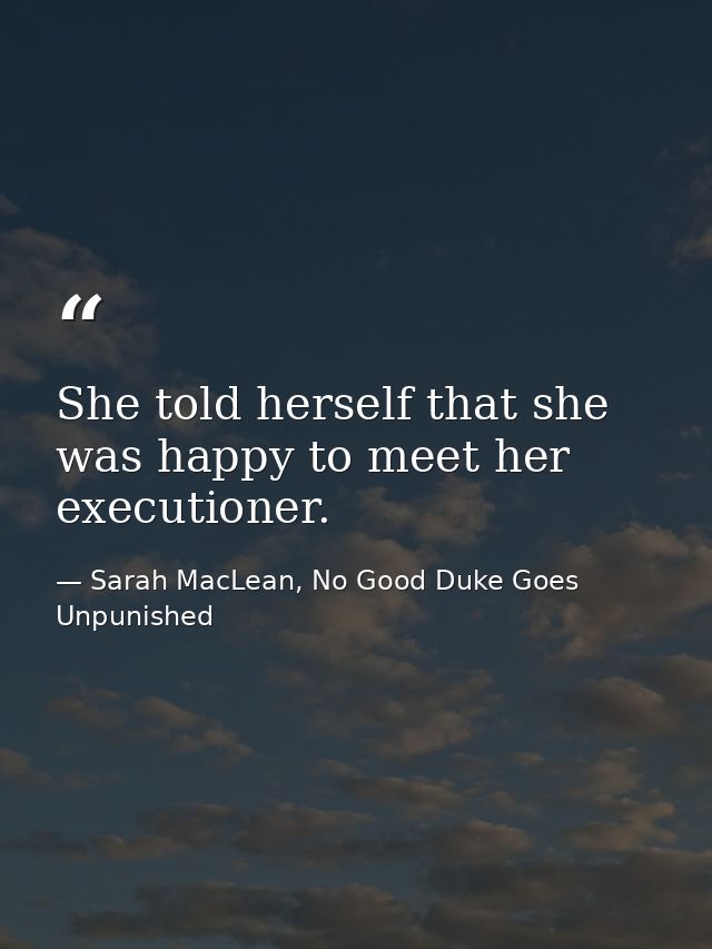 She told herself that she was happy to meet her executioner. — Sarah MacLean, No Good Duke Goes Unpunished