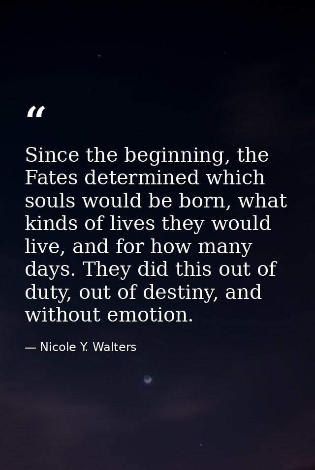 Since the beginning, the Fates determined which souls would be born, what kinds of lives they would live, and for how ma — Nicole Y. Walters
