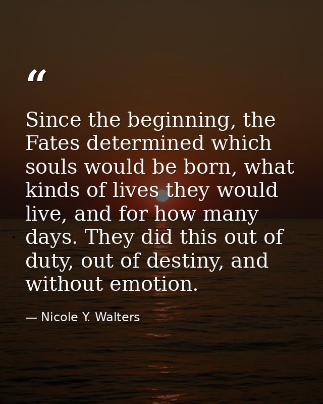 Since the beginning, the Fates determined which souls would be born, what kinds of lives they would live, and for how ma — Nicole Y. Walters