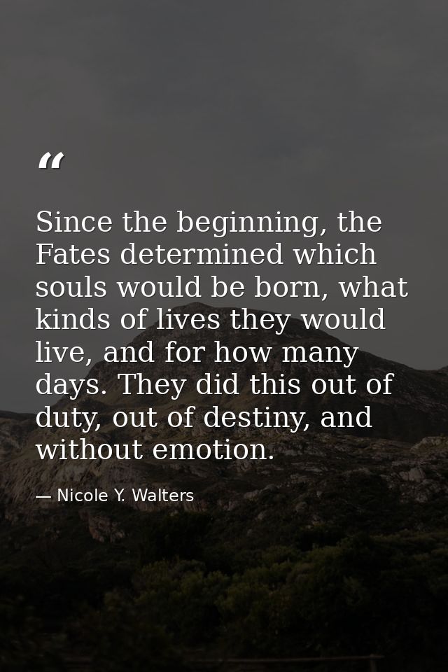 Since the beginning, the Fates determined which souls would be born, what kinds of lives they would live, and for how ma — Nicole Y. Walters
