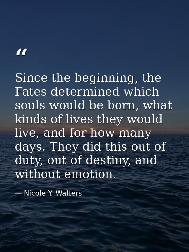 Since the beginning, the Fates determined which souls would be born, what kinds of lives they would live, and for how ma — Nicole Y. Walters