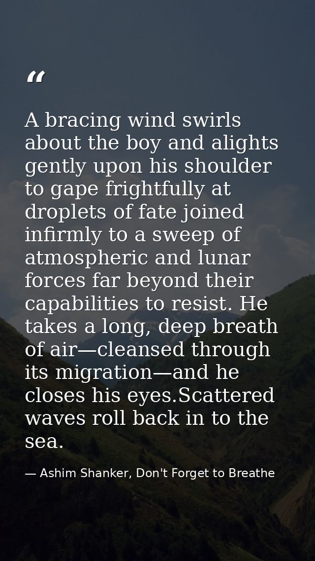 A bracing wind swirls about the boy and alights gently upon his shoulder to gape frightfully at droplets of fate joined  — Ashim Shanker, Don't Forget to Breathe