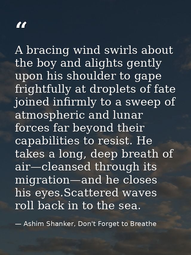 A bracing wind swirls about the boy and alights gently upon his shoulder to gape frightfully at droplets of fate joined  — Ashim Shanker, Don't Forget to Breathe