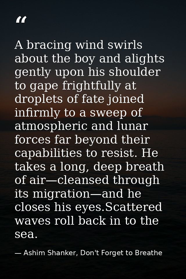 A bracing wind swirls about the boy and alights gently upon his shoulder to gape frightfully at droplets of fate joined  — Ashim Shanker, Don't Forget to Breathe