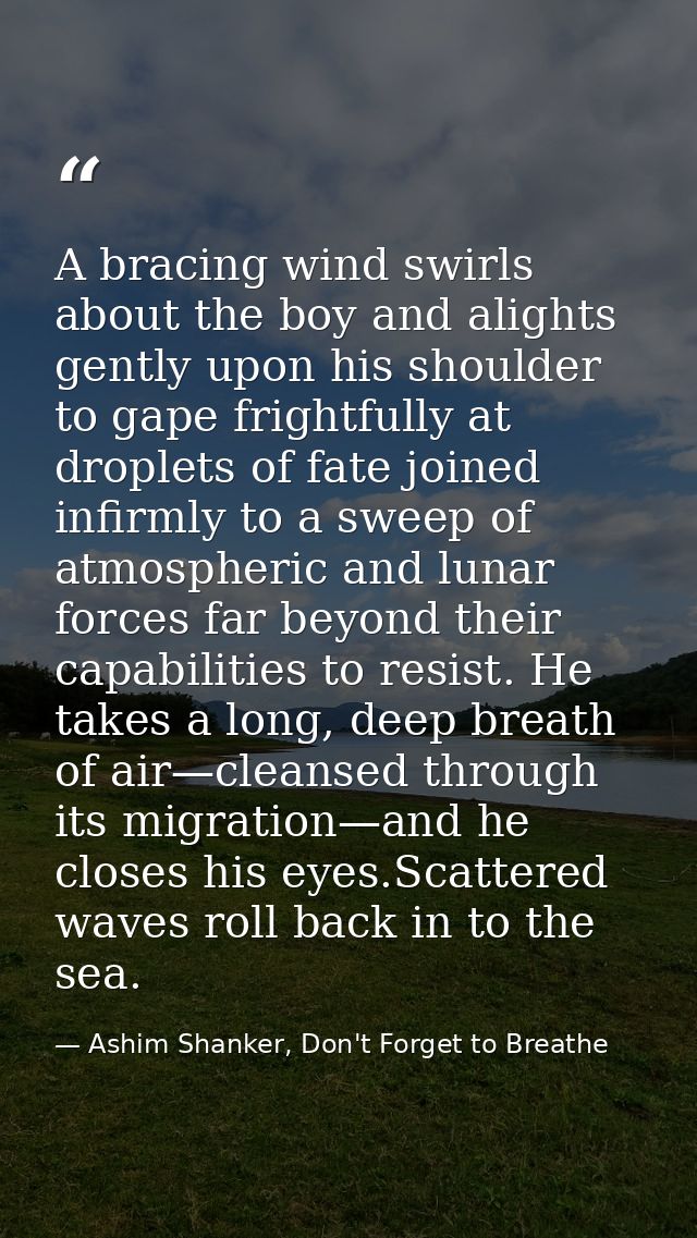 A bracing wind swirls about the boy and alights gently upon his shoulder to gape frightfully at droplets of fate joined  — Ashim Shanker, Don't Forget to Breathe