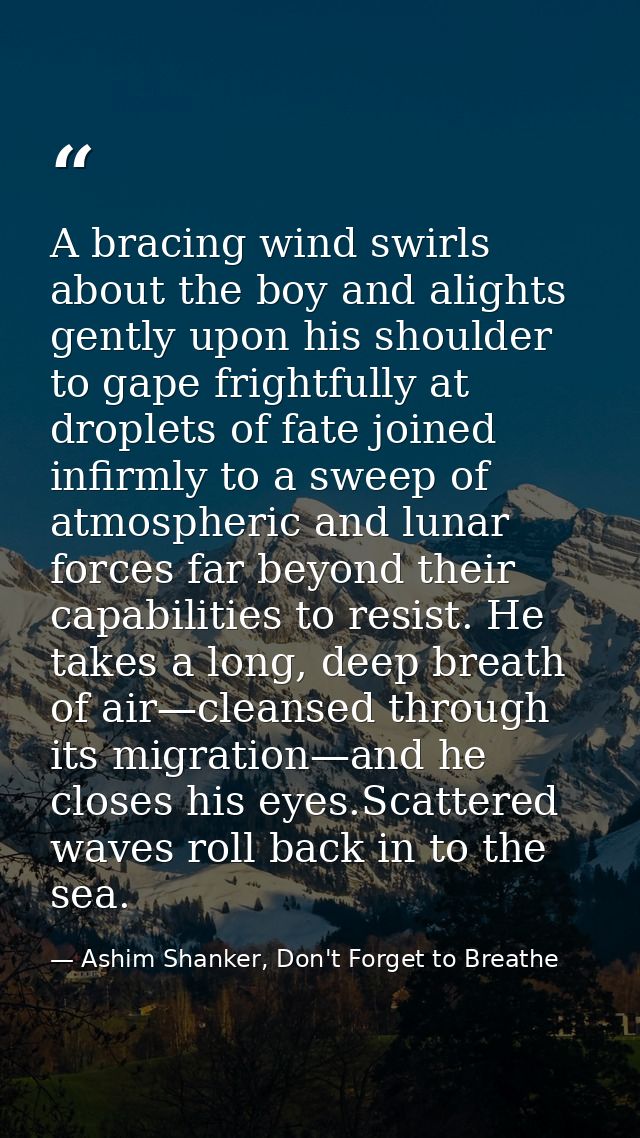 A bracing wind swirls about the boy and alights gently upon his shoulder to gape frightfully at droplets of fate joined  — Ashim Shanker, Don't Forget to Breathe