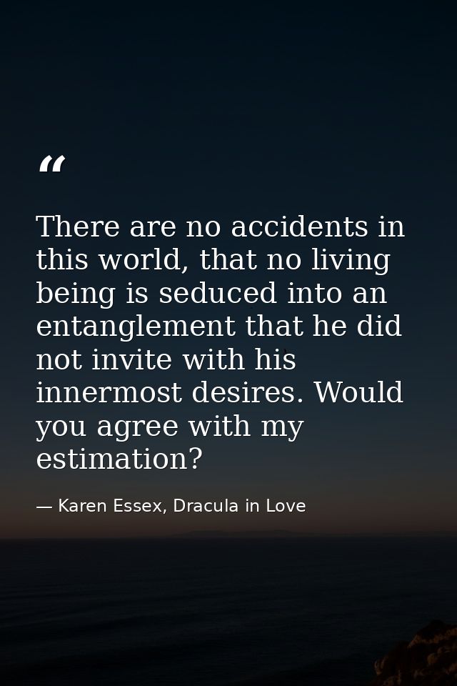 There are no accidents in this world, that no living being is seduced into an entanglement that he did not invite with h — Karen Essex, Dracula in Love