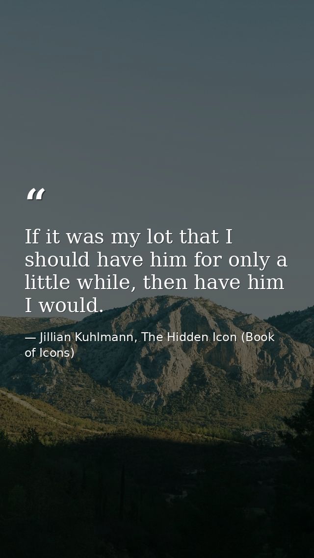 If it was my lot that I should have him for only a little while, then have him I would. — Jillian Kuhlmann, The Hidden Icon (Book of Icons)