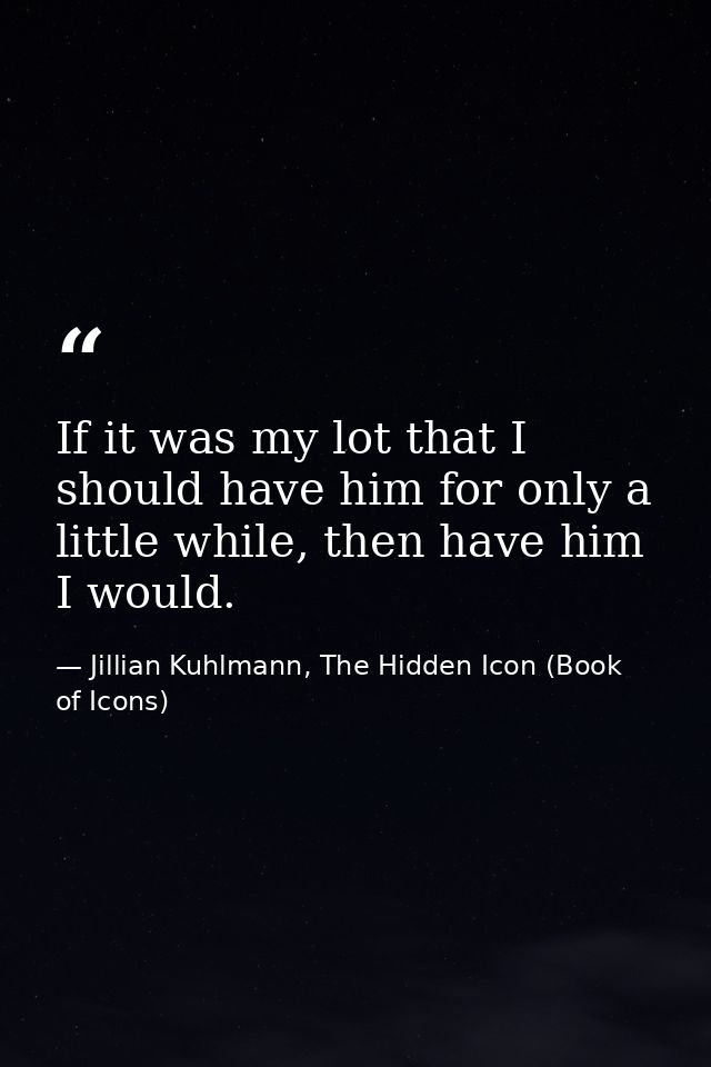 If it was my lot that I should have him for only a little while, then have him I would. — Jillian Kuhlmann, The Hidden Icon (Book of Icons)