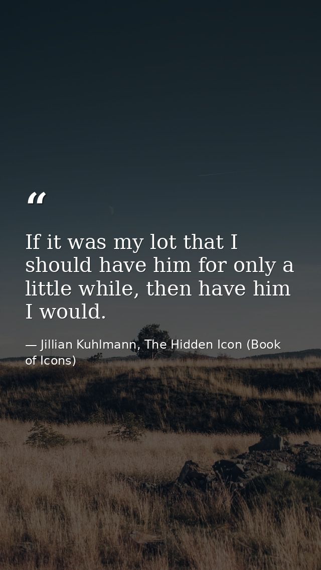 If it was my lot that I should have him for only a little while, then have him I would. — Jillian Kuhlmann, The Hidden Icon (Book of Icons)