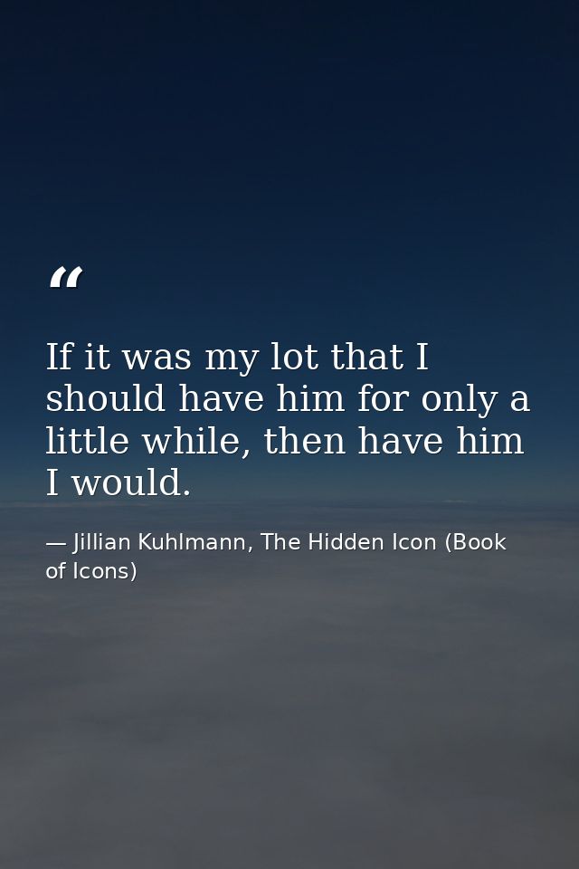 If it was my lot that I should have him for only a little while, then have him I would. — Jillian Kuhlmann, The Hidden Icon (Book of Icons)