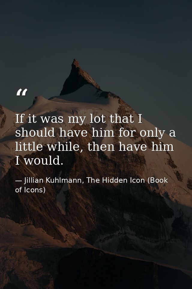 If it was my lot that I should have him for only a little while, then have him I would. — Jillian Kuhlmann, The Hidden Icon (Book of Icons)