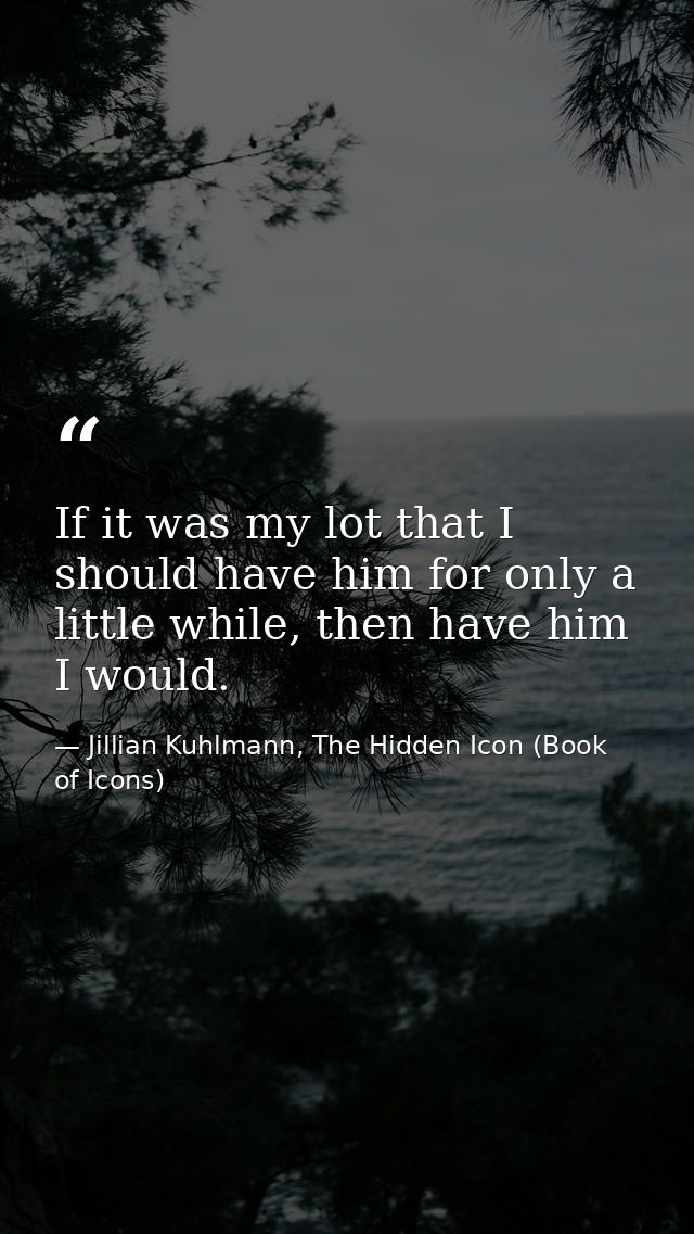 If it was my lot that I should have him for only a little while, then have him I would. — Jillian Kuhlmann, The Hidden Icon (Book of Icons)