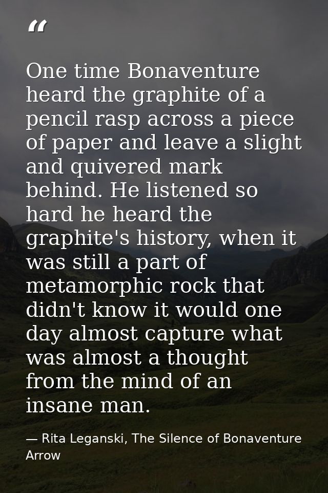 One time Bonaventure heard the graphite of a pencil rasp across a piece of paper and leave a slight and quivered mark be — Rita Leganski, The Silence of Bonaventure Arrow