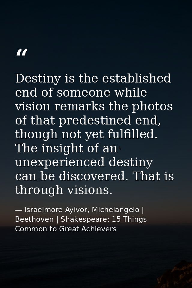 Destiny is the established end of someone while vision remarks the photos of that predestined end, though not yet fulfil — Israelmore Ayivor, Michelangelo | Beethoven | Shakespeare: 15 Things Common to Great Achievers
