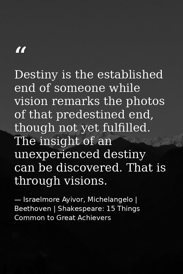 Destiny is the established end of someone while vision remarks the photos of that predestined end, though not yet fulfil — Israelmore Ayivor, Michelangelo | Beethoven | Shakespeare: 15 Things Common to Great Achievers