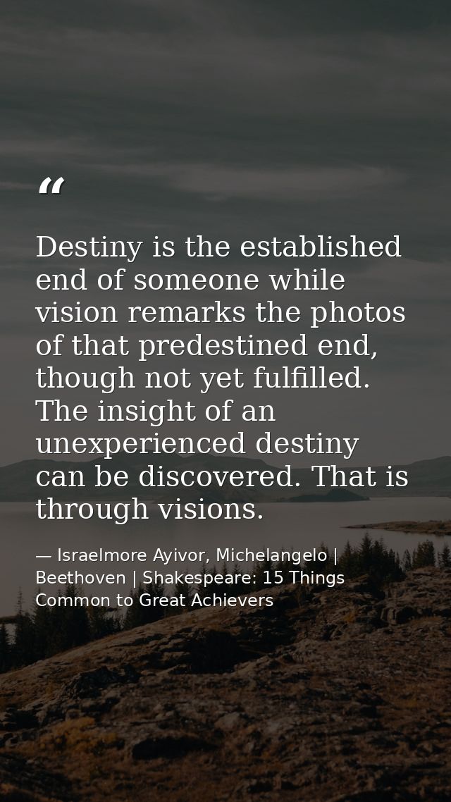 Destiny is the established end of someone while vision remarks the photos of that predestined end, though not yet fulfil — Israelmore Ayivor, Michelangelo | Beethoven | Shakespeare: 15 Things Common to Great Achievers