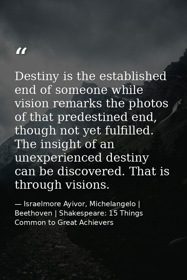 Destiny is the established end of someone while vision remarks the photos of that predestined end, though not yet fulfil — Israelmore Ayivor, Michelangelo | Beethoven | Shakespeare: 15 Things Common to Great Achievers