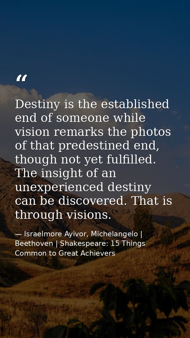 Destiny is the established end of someone while vision remarks the photos of that predestined end, though not yet fulfil — Israelmore Ayivor, Michelangelo | Beethoven | Shakespeare: 15 Things Common to Great Achievers