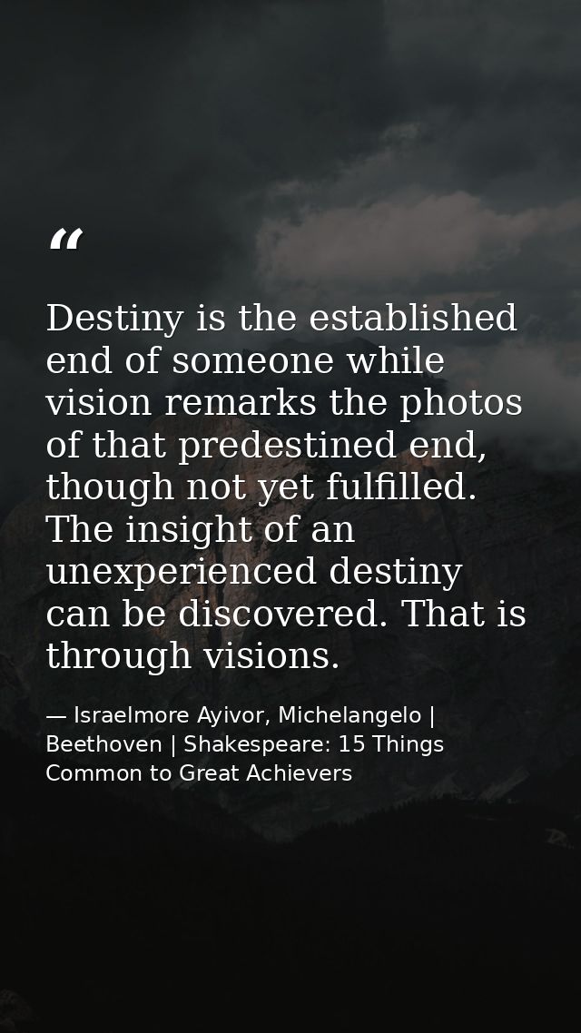 Destiny is the established end of someone while vision remarks the photos of that predestined end, though not yet fulfil — Israelmore Ayivor, Michelangelo | Beethoven | Shakespeare: 15 Things Common to Great Achievers