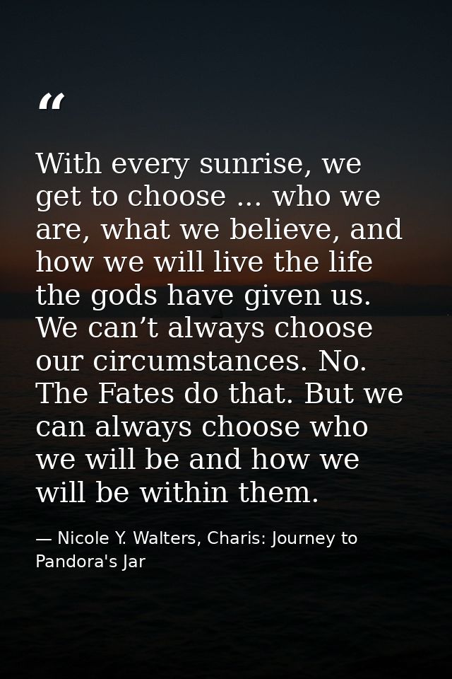 With every sunrise, we get to choose ... who we are, what we believe, and how we will live the life the gods have given  — Nicole Y. Walters, Charis: Journey to Pandora's Jar