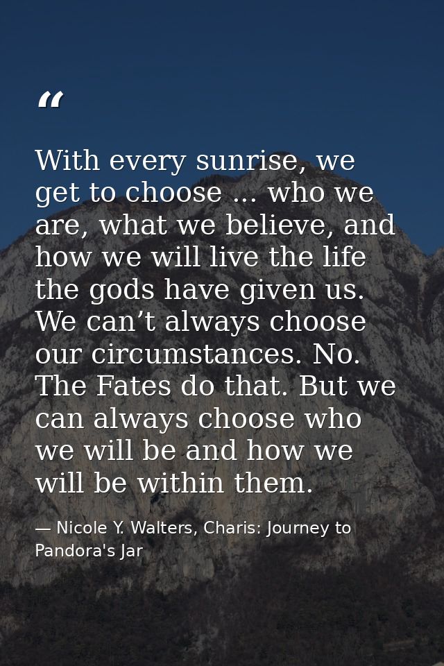 With every sunrise, we get to choose ... who we are, what we believe, and how we will live the life the gods have given  — Nicole Y. Walters, Charis: Journey to Pandora's Jar