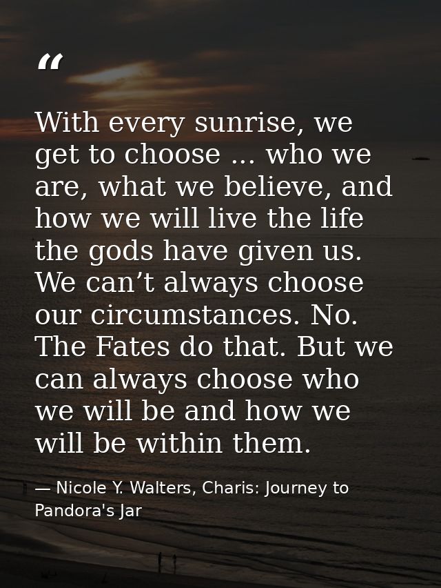 With every sunrise, we get to choose ... who we are, what we believe, and how we will live the life the gods have given  — Nicole Y. Walters, Charis: Journey to Pandora's Jar