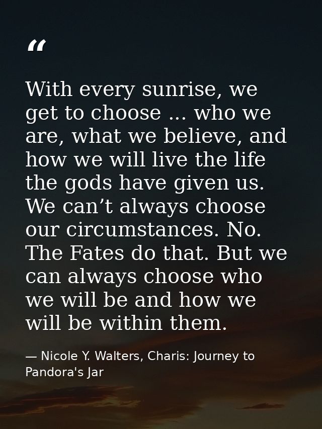 With every sunrise, we get to choose ... who we are, what we believe, and how we will live the life the gods have given  — Nicole Y. Walters, Charis: Journey to Pandora's Jar