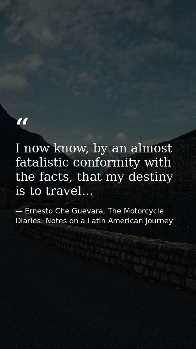 I now know, by an almost fatalistic conformity with the facts, that my destiny is to travel... — Ernesto Che Guevara, The Motorcycle Diaries: Notes on a Latin American Journey