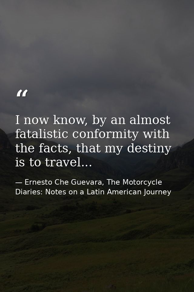 I now know, by an almost fatalistic conformity with the facts, that my destiny is to travel... — Ernesto Che Guevara, The Motorcycle Diaries: Notes on a Latin American Journey
